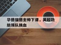 开云体育-包含华德福德主帅下课，英超劲旅领队换血的词条