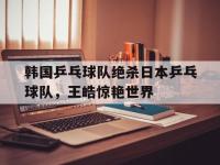 开云体育中国-韩国乒乓球队绝杀日本乒乓球队，王皓惊艳世界