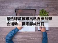 开云体育直播-昂热球员被曝出私自参加聚会活动，俱乐部或处罚的简单介绍